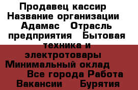 Продавец-кассир › Название организации ­ Адамас › Отрасль предприятия ­ Бытовая техника и электротовары › Минимальный оклад ­ 37 000 - Все города Работа » Вакансии   . Бурятия респ.